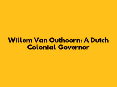 Willem Van Outhoorn: A Dutch Colonial Governor