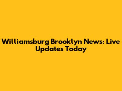 Williamsburg Brooklyn News: Live Updates Today