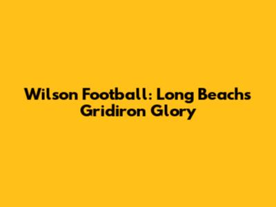 Wilson Football: Long Beach's Gridiron Glory