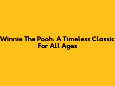Winnie The Pooh: A Timeless Classic For All Ages