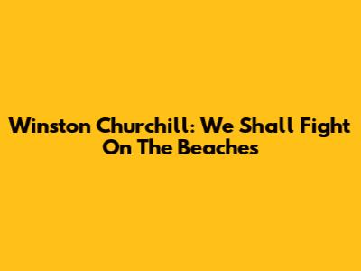 Winston Churchill: We Shall Fight On The Beaches