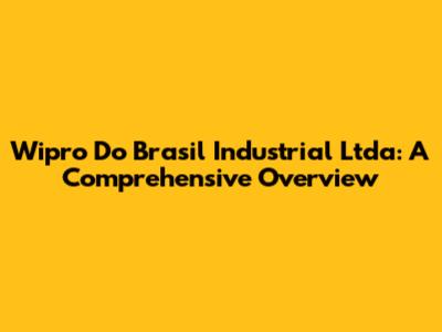 Wipro Do Brasil Industrial Ltda: A Comprehensive Overview