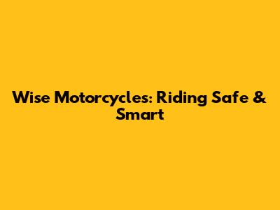 Wise Motorcycles: Riding Safe & Smart
