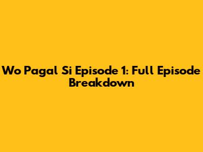 Wo Pagal Si Episode 1: Full Episode Breakdown