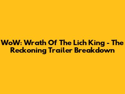 WoW: Wrath Of The Lich King - The Reckoning Trailer Breakdown