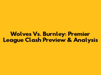 Wolves Vs. Burnley: Premier League Clash Preview & Analysis