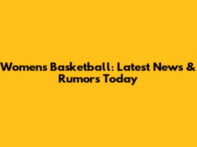 Women's Basketball: Latest News & Rumors Today