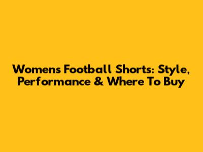 Womens' Football Shorts: Style, Performance & Where To Buy