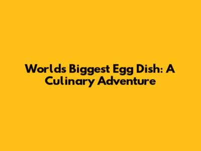World's Biggest Egg Dish: A Culinary Adventure