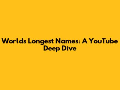 World's Longest Names: A YouTube Deep Dive