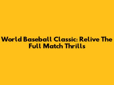 World Baseball Classic: Relive The Full Match Thrills