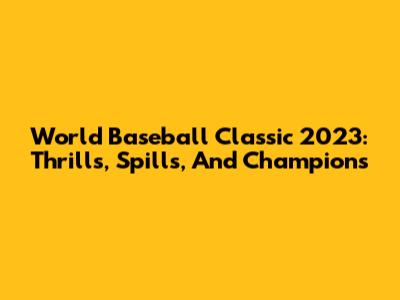 World Baseball Classic 2023: Thrills, Spills, And Champions