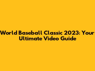 World Baseball Classic 2023: Your Ultimate Video Guide
