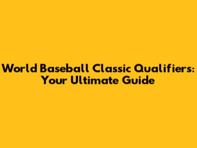 World Baseball Classic Qualifiers: Your Ultimate Guide
