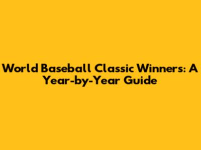 World Baseball Classic Winners: A Year-by-Year Guide