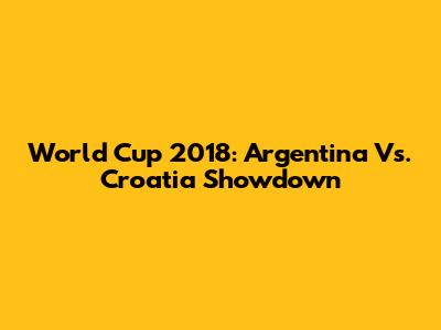 World Cup 2018: Argentina Vs. Croatia Showdown