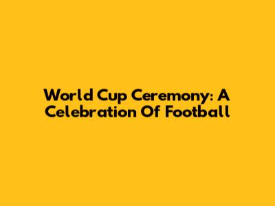 World Cup Ceremony: A Celebration Of Football