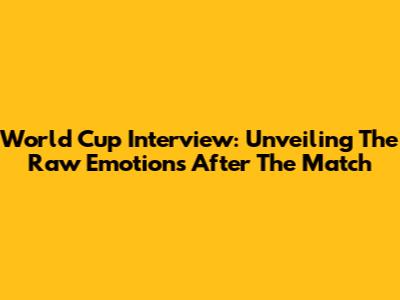 World Cup Interview: Unveiling The Raw Emotions After The Match