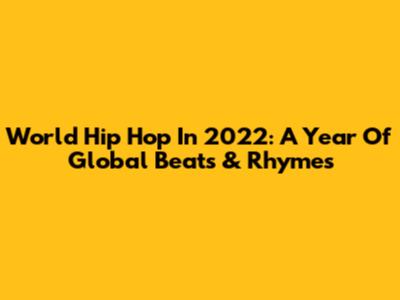 World Hip Hop In 2022: A Year Of Global Beats & Rhymes