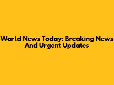 World News Today: Breaking News And Urgent Updates
