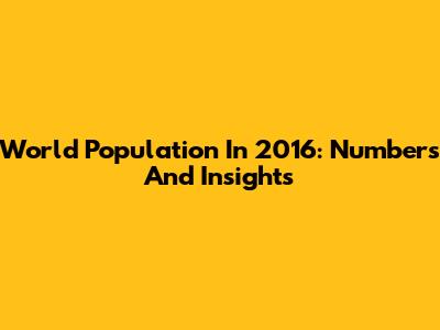 World Population In 2016: Numbers And Insights