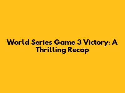 World Series Game 3 Victory: A Thrilling Recap