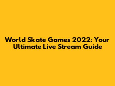 World Skate Games 2022: Your Ultimate Live Stream Guide