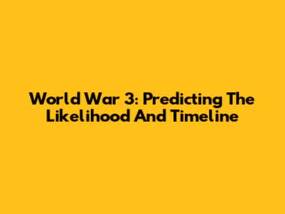 World War 3: Predicting The Likelihood And Timeline