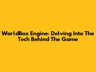 WorldBox Engine: Delving Into The Tech Behind The Game