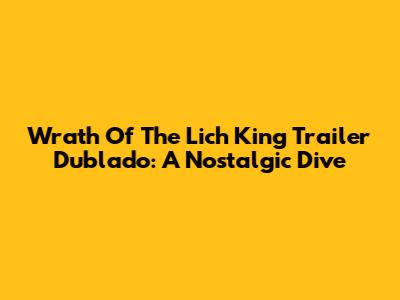 Wrath Of The Lich King Trailer Dublado: A Nostalgic Dive