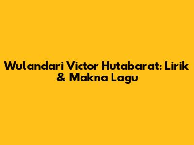 Wulandari Victor Hutabarat: Lirik & Makna Lagu