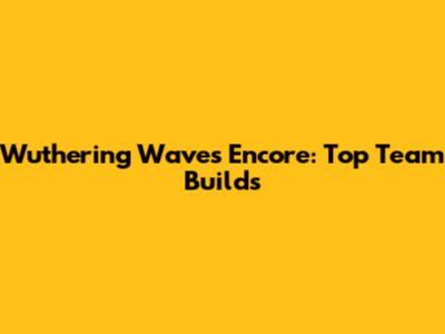 Wuthering Waves Encore: Top Team Builds