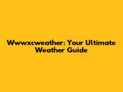 Wwwxcweather: Your Ultimate Weather Guide