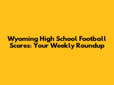 Wyoming High School Football Scores: Your Weekly Roundup