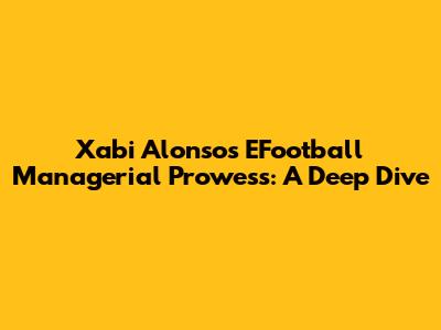 Xabi Alonso's EFootball Managerial Prowess: A Deep Dive