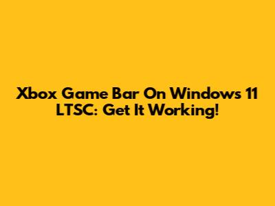 Xbox Game Bar On Windows 11 LTSC: Get It Working!