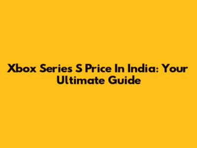 Xbox Series S Price In India: Your Ultimate Guide