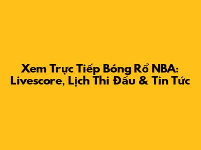 Xem Trực Tiếp Bóng Rổ NBA: Livescore, Lịch Thi Đấu & Tin Tức