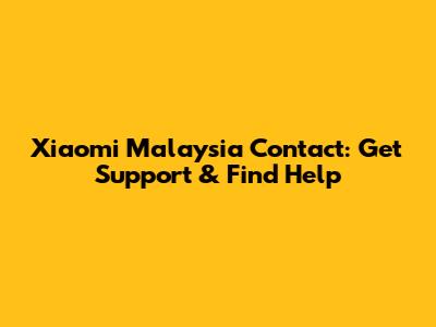 Xiaomi Malaysia Contact: Get Support & Find Help