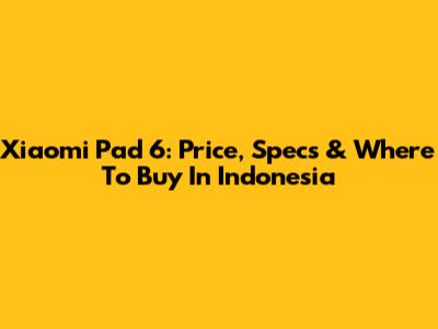Xiaomi Pad 6: Price, Specs & Where To Buy In Indonesia