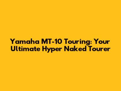 Yamaha MT-10 Touring: Your Ultimate Hyper Naked Tourer