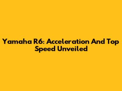 Yamaha R6: Acceleration And Top Speed Unveiled