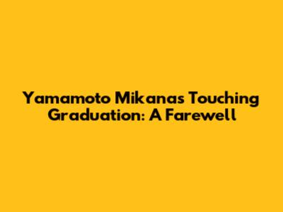 Yamamoto Mikana's Touching Graduation: A Farewell