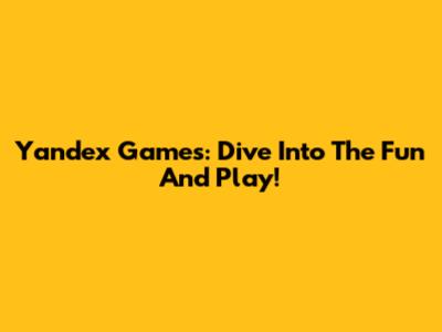 Yandex Games: Dive Into The Fun And Play!
