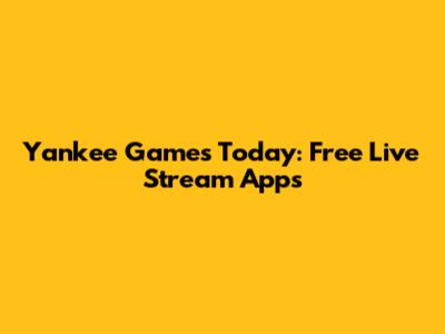 Yankee Games Today: Free Live Stream Apps