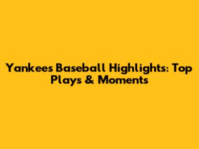 Yankees Baseball Highlights: Top Plays & Moments