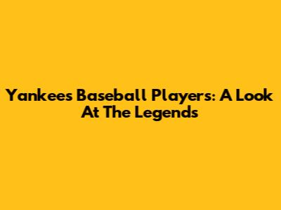 Yankees Baseball Players: A Look At The Legends