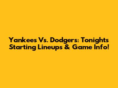 Yankees Vs. Dodgers: Tonight's Starting Lineups & Game Info!