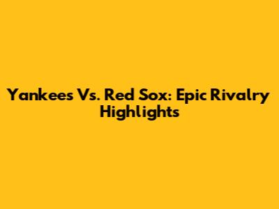 Yankees Vs. Red Sox: Epic Rivalry Highlights