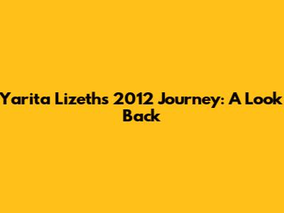 Yarita Lizeth's 2012 Journey: A Look Back